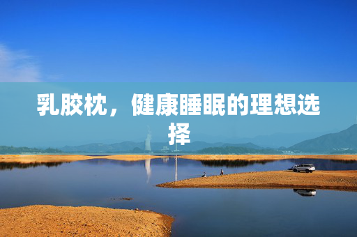 乳胶枕，健康睡眠的理想选择