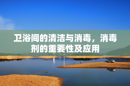 卫浴间的清洁与消毒，消毒剂的重要性及应用