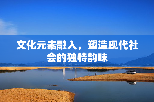 文化元素融入，塑造现代社会的独特韵味