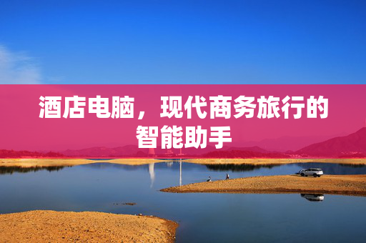 酒店电脑，现代商务旅行的智能助手