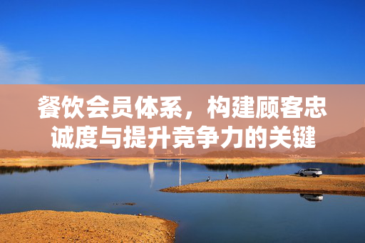 餐饮会员体系，构建顾客忠诚度与提升竞争力的关键