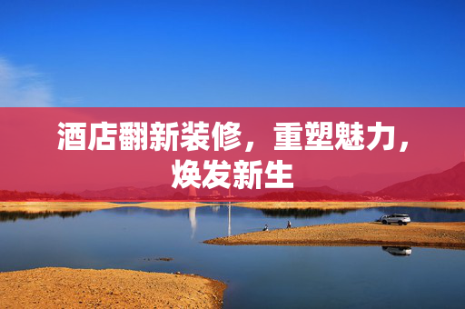 酒店翻新装修，重塑魅力，焕发新生