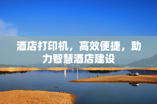 酒店打印机，高效便捷，助力智慧酒店建设