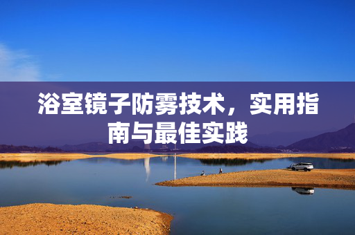 浴室镜子防雾技术，实用指南与最佳实践
