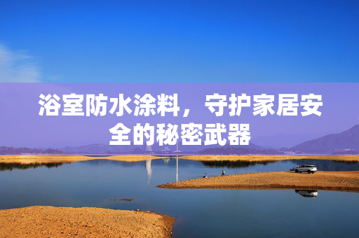 浴室防水涂料，守护家居安全的秘密武器
