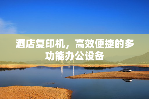 酒店复印机，高效便捷的多功能办公设备