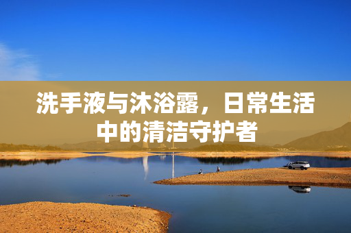 洗手液与沐浴露，日常生活中的清洁守护者