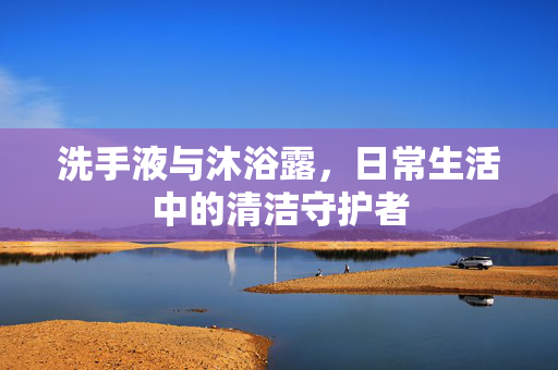 洗手液与沐浴露，日常生活中的清洁守护者