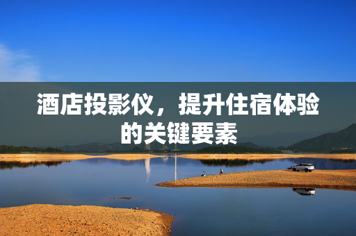 酒店投影仪，提升住宿体验的关键要素