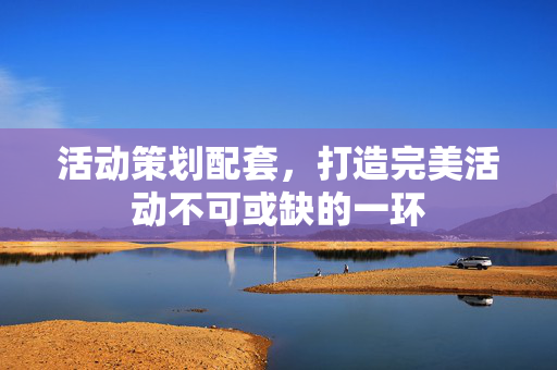 活动策划配套，打造完美活动不可或缺的一环