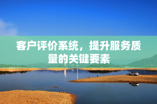 客户评价系统，提升服务质量的关键要素