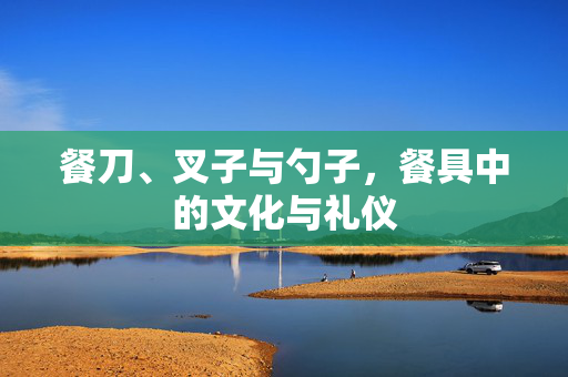 餐刀、叉子与勺子，餐具中的文化与礼仪