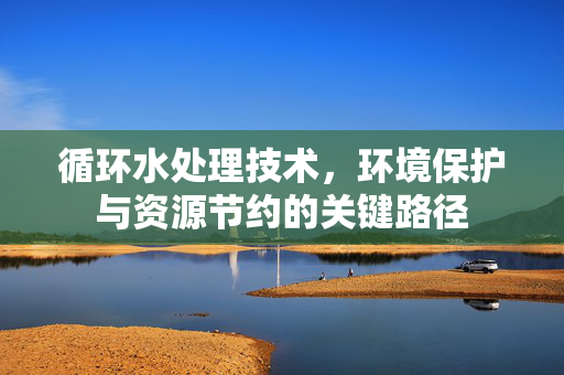 循环水处理技术，环境保护与资源节约的关键路径