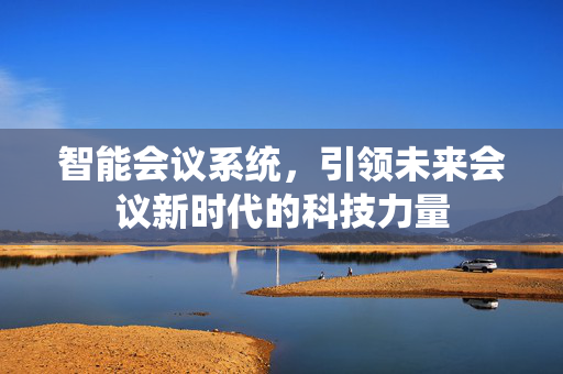 智能会议系统，引领未来会议新时代的科技力量