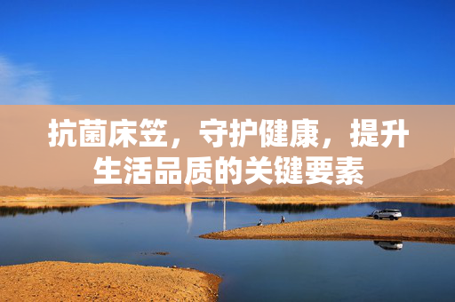 抗菌床笠，守护健康，提升生活品质的关键要素