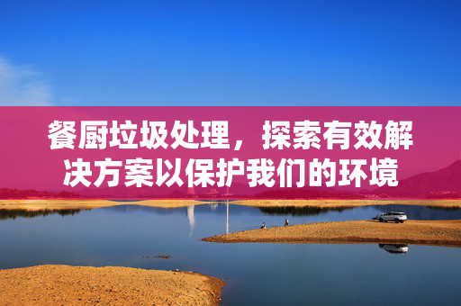 餐厨垃圾处理，探索有效解决方案以保护我们的环境