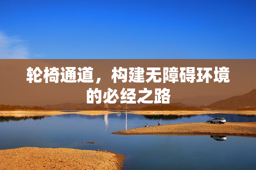 轮椅通道，构建无障碍环境的必经之路