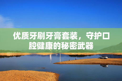 优质牙刷牙膏套装，守护口腔健康的秘密武器