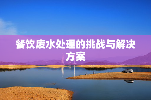 餐饮废水处理的挑战与解决方案