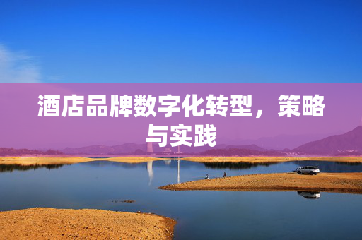 酒店品牌数字化转型，策略与实践