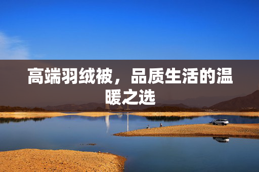 高端羽绒被，品质生活的温暖之选