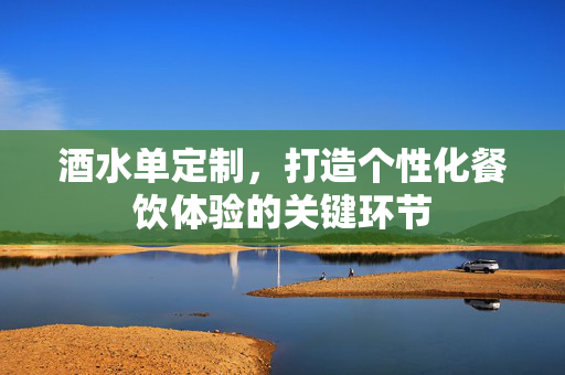 酒水单定制，打造个性化餐饮体验的关键环节