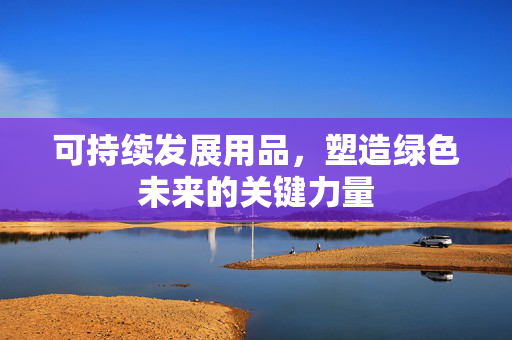 可持续发展用品，塑造绿色未来的关键力量