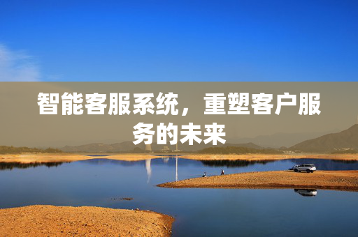 智能客服系统，重塑客户服务的未来