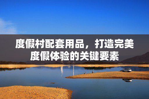 度假村配套用品，打造完美度假体验的关键要素