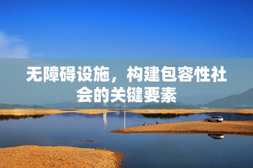 无障碍设施，构建包容性社会的关键要素