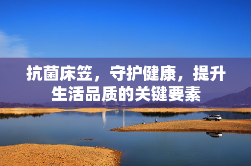 抗菌床笠，守护健康，提升生活品质的关键要素