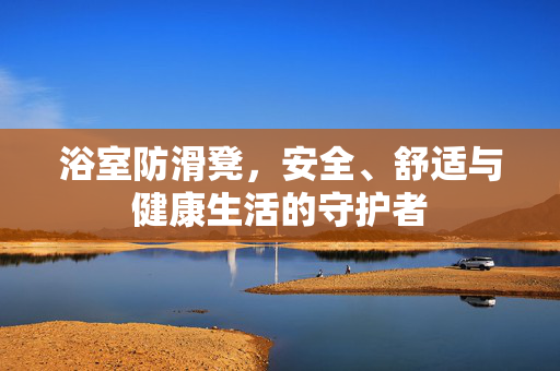 浴室防滑凳，安全、舒适与健康生活的守护者