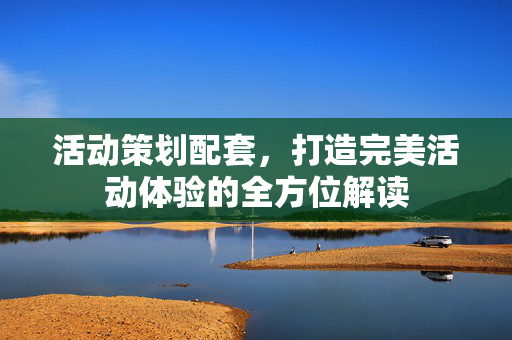 活动策划配套，打造完美活动体验的全方位解读