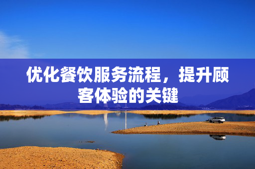 优化餐饮服务流程，提升顾客体验的关键
