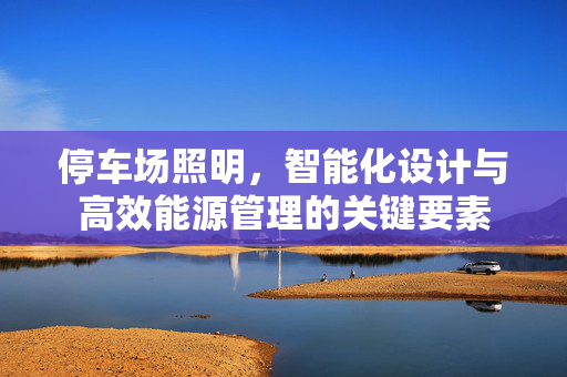 停车场照明，智能化设计与高效能源管理的关键要素