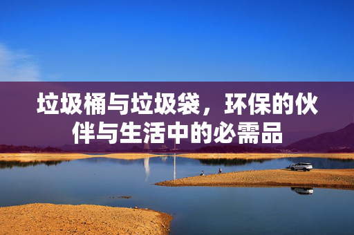 垃圾桶与垃圾袋，环保的伙伴与生活中的必需品