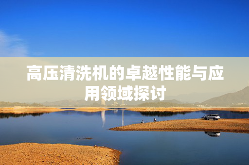 高压清洗机的卓越性能与应用领域探讨